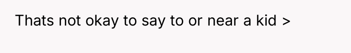 Thats not okay to say to or near a kid...
