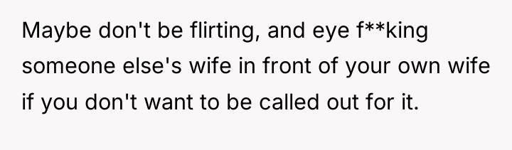 Maybe don't be flirting, and eye f**king someone else's wife...
