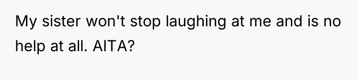 My sister won't stop laughing at me and is no...