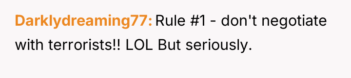 Darklydreaming77 Rule #1 - don't negotiate with terrorists!! LOL But...