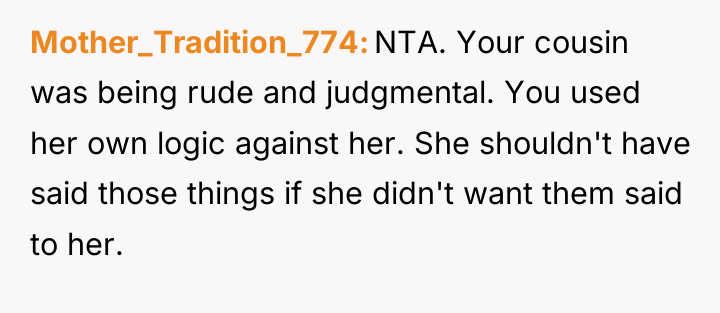 Mother_Tradition_774 NTA. Your cousin was being rude and judgmental. You...