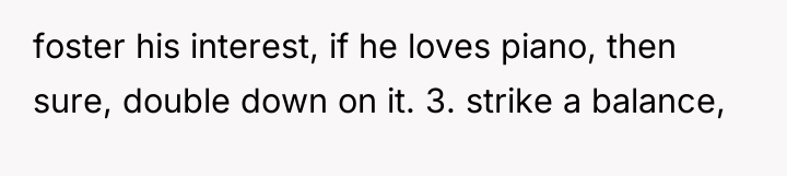 foster his interest, if he loves piano, then sure, double...