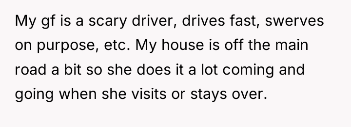 My gf is a scary driver, drives fast, swerves on...