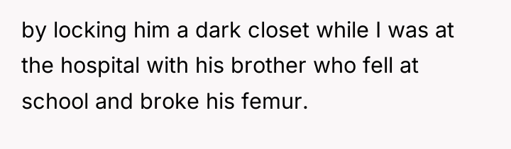 by locking him a dark closet while I was at...