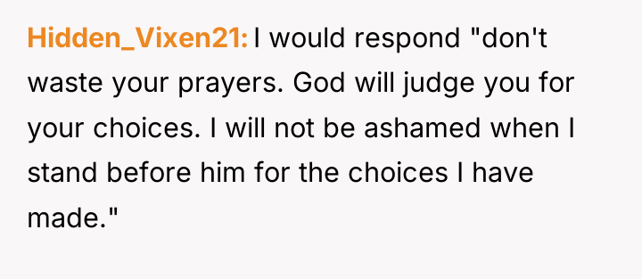 Hidden_Vixen21 I would respond "don't waste your prayers. God will...