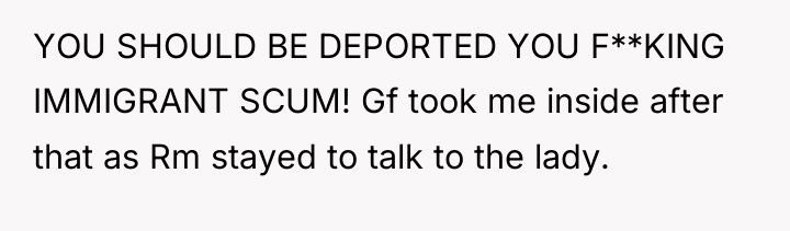 YOU SHOULD BE DEPORTED YOU F**KING IMMIGRANT SCUM! Gf took...