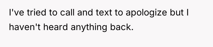 I've tried to call and text to apologize but I...