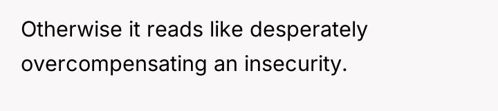 Otherwise it reads like desperately overcompensating an insecurity.