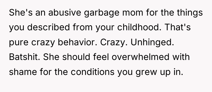She's an abusive garbage mom for the things you described...
