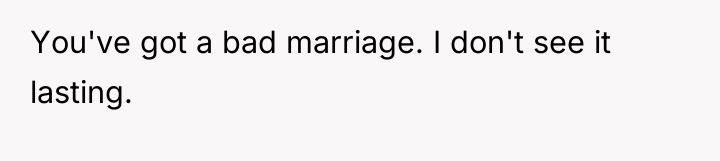 You've got a bad marriage. I don't see it lasting.