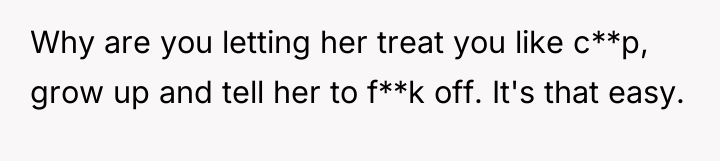 Why are you letting her treat you like c**p, grow...