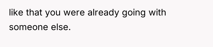 like that you were already going with someone else.