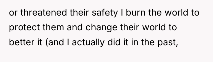 or threatened their safety I burn the world to protect...