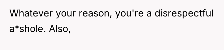 Whatever your reason, you're a disrespectful a*shole. Also,