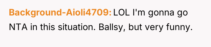 Background-Aioli4709 LOL I'm gonna go NTA in this situation. Ballsy,...