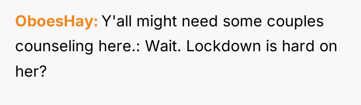 OboesHay Y'all might need some couples counseling here.: Wait. Lockdown...