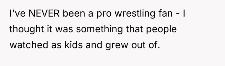 I've NEVER been a pro wrestling fan - I thought...
