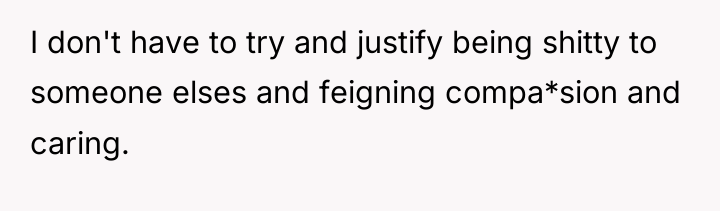 I don't have to try and justify being shitty to...