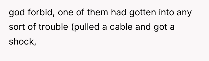 god forbid, one of them had gotten into any sort...