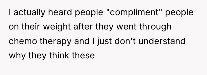 I actually heard people "compliment" people on their weight after...