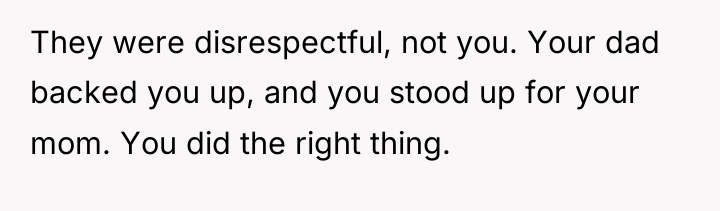They were disrespectful, not you. Your dad backed you up,...