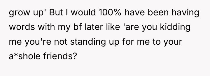 grow up' But I would 100% have been having words...