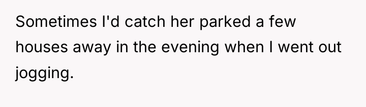 Sometimes I'd catch her parked a few houses away in...