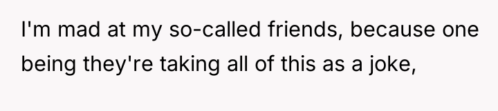 I'm mad at my so-called friends, because one being they're...