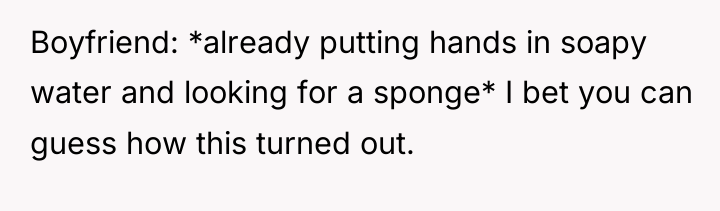 Boyfriend: *already putting hands in soapy water and looking for...