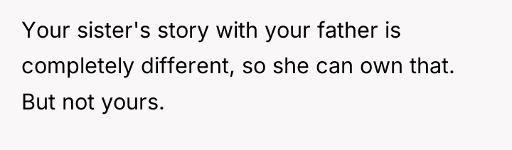 Your sister's story with your father is completely different, so...