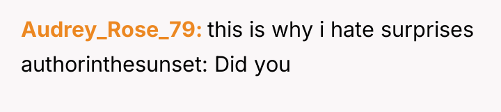 Audrey_Rose_79 this is why i hate surprises authorinthesunset: Did you