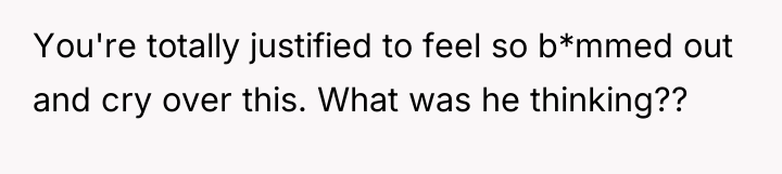 You're totally justified to feel so b*mmed out and cry...