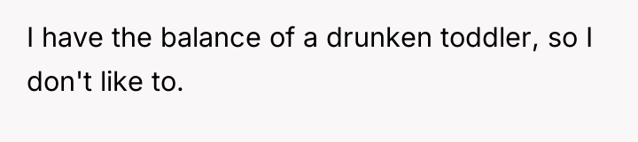 I have the balance of a drunken toddler, so I...