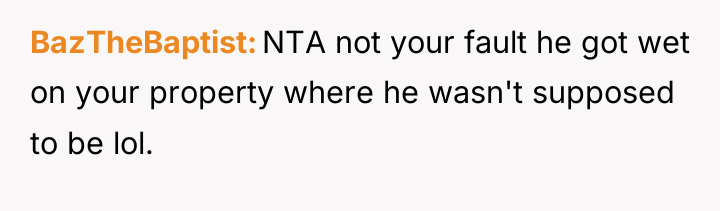 BazTheBaptist NTA not your fault he got wet on your...