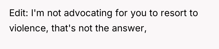 Edit: I'm not advocating for you to resort to violence,...