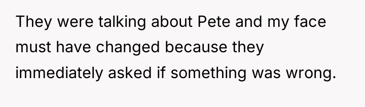 They were talking about Pete and my face must have...