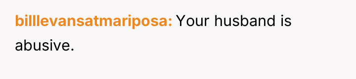 billlevansatmariposa Your husband is abusive.