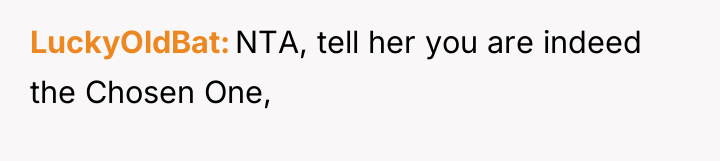 LuckyOldBat NTA, tell her you are indeed the Chosen One,