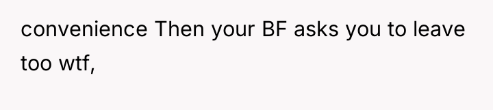 convenience Then your BF asks you to leave too wtf,