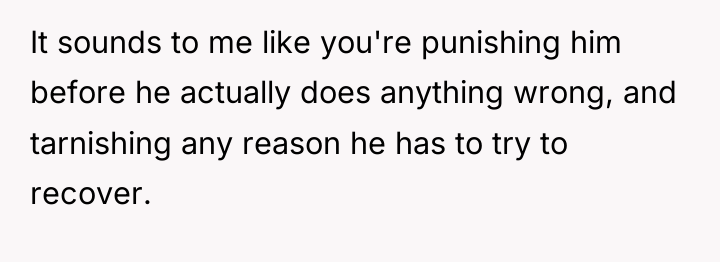 It sounds to me like you're punishing him before he...