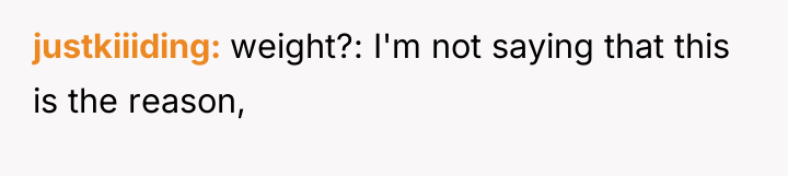 justkiiiding weight?: I'm not saying that this is the reason,