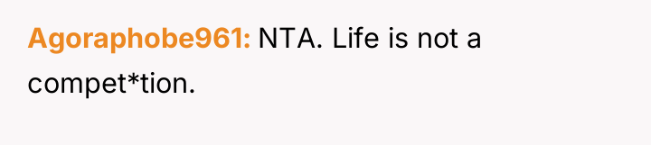 Agoraphobe961 NTA. Life is not a compet*tion.