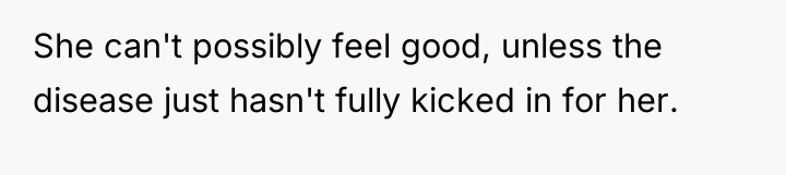 She can't possibly feel good, unless the disease just hasn't...