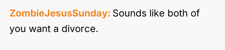 ZombieJesusSunday Sounds like both of you want a divorce.