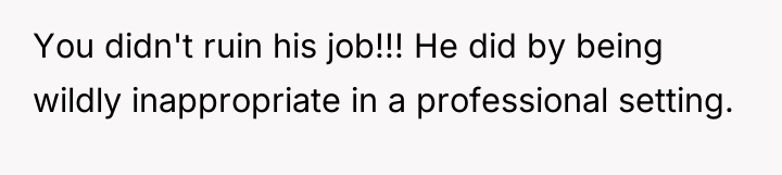 You didn't ruin his job!!! He did by being wildly...