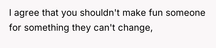 I agree that you shouldn't make fun someone for something...