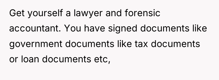 Get yourself a lawyer and forensic accountant. You have signed...