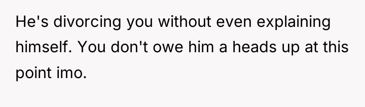 He's divorcing you without even explaining himself. You don't owe...