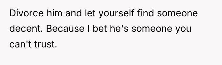 Divorce him and let yourself find someone decent. Because I...