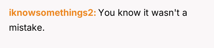 iknowsomethings2 You know it wasn't a mistake.